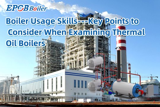 Boiler Usage Skills---Key Points to Consider When Examining Thermal Oil Boilers
